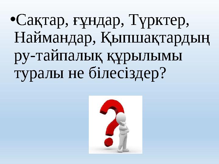 • Сақтар, ғұндар, Түрктер, Наймандар, Қыпшақтардың ру-тайпалық құрылымы туралы не білесіздер?