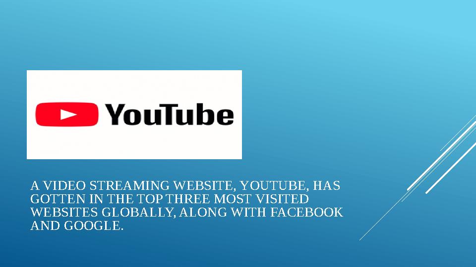 A VIDEO STREAMING WEBSITE, YOUTUBE, HAS GOTTEN IN THE TOP THREE MOST VISITED WEBSITES GLOBALLY, ALONG WITH FACEBOOK AND GOOGL