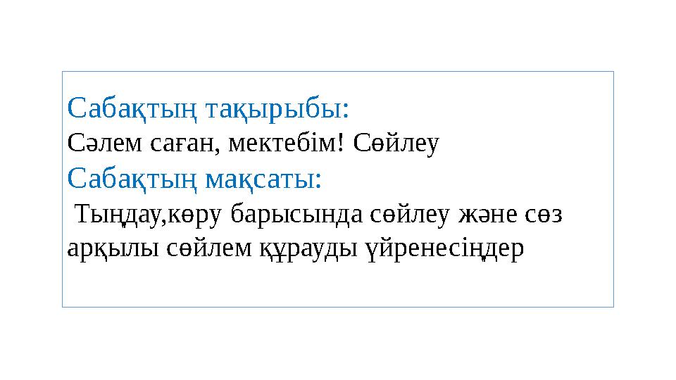 Сабақтың тақырыбы: Сәлем саған, мектебім! Сөйлеу Сабақтың мақсаты: Тыңдау,көру барысында сөйлеу және сөз арқылы сөйлем құрау