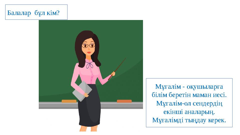 Балалар бұл кім? Мұғалім - оқушыларға білім беретін маман иесі. Мұғалім-ол сендердің екінші аналарың. Мұғалімді тыңдау керек