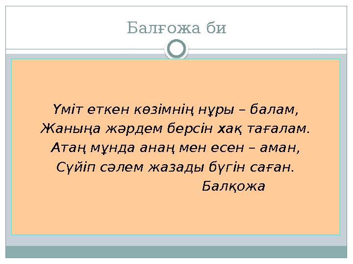 Балғожа би Үміт еткен көзімнің нұры – балам, Жаныңа жәрдем берсін хақ тағалам. Атаң мұнда анаң мен есен – аман, Сүйіп сәлем жаза