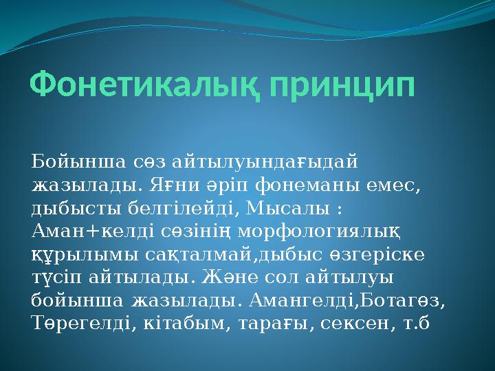 Фонетикалық принцип Бойынша сөз айтылуындағыдай жазылады. Яғни әріп фонеманы емес, дыбысты белгілейді, Мысалы : Аман+келді сө