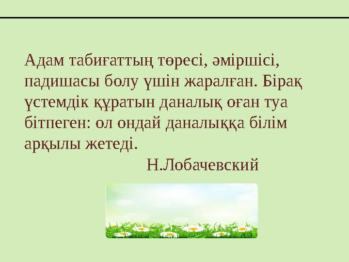 Адам табиғаттың төресі, әміршісі, падишасы болу үшін жаралған. Бірақ үстемдік құратын даналық оған туа бітпеген: ол ондай дан