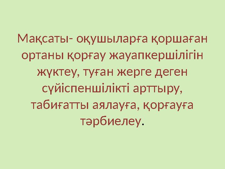 Мақсаты- оқушыларға қоршаған ортаны қорғау жауапкершілігін жүктеу, туған жерге деген сүйіспеншілікті арттыру, табиғатты ая