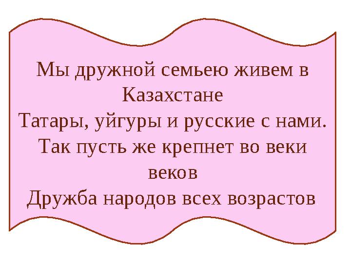 Мы дружной семьею живем в Казахстане Татары, уйгуры и русские с нами. Так пусть же крепнет во веки веков Дружба народов всех в