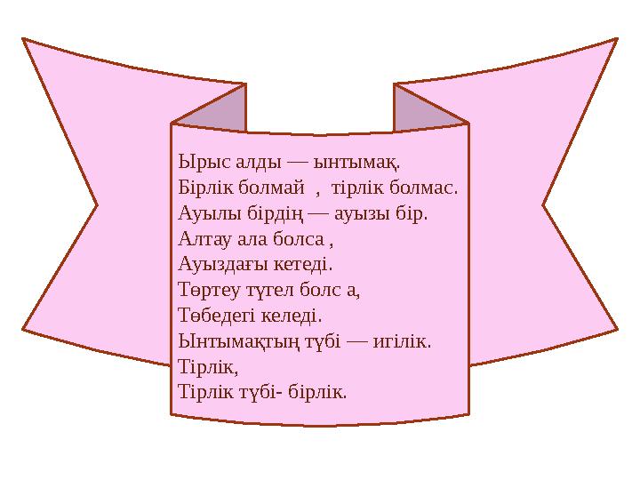 Ырыс алды — ынтымақ. Бірлік болмай , тірлік болмас. Ауылы бірдің — ауызы бір. Алтау ала болса , Ауыздағы кетеді. Төртеу түгел