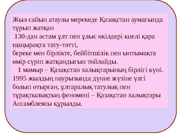Жыл сайын атаулы мерекеде Қазақстан аумағында тұрып жатқан 130-дан астам ұлт пен ұлыс өкілдері киелі қара шаңырақта тату-тәт