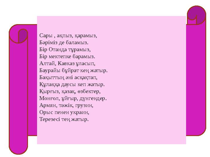 Сары , ақпыз, қарамыз, Бәріміз де баламыз. Бір Отанда тұрамыз, Бір мектепке барамыз. Алтай, Кавказ ұласып, Баурайы бұйрат кең жа