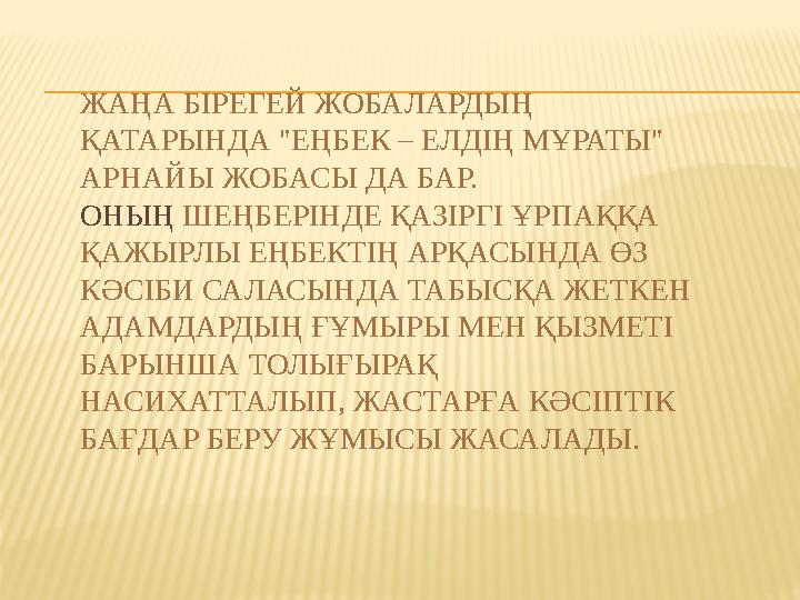 ЖАҢА БІРЕГЕЙ ЖОБАЛАРДЫҢ ҚАТАРЫНДА "ЕҢБЕК – ЕЛДІҢ МҰРАТЫ" АРНАЙЫ ЖОБАСЫ ДА БАР. ОНЫҢ ШЕҢБЕРІНДЕ ҚАЗІРГІ ҰРПАҚҚА ҚАЖЫРЛЫ ЕҢБЕ