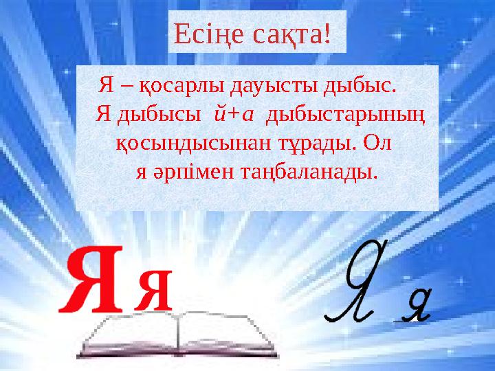 Я – қосарлы дауысты дыбыс. Я дыбысы й+а дыбыстарының қосындысынан тұрады. Ол я әрпімен таңбалана ды.Есіңе сақта!