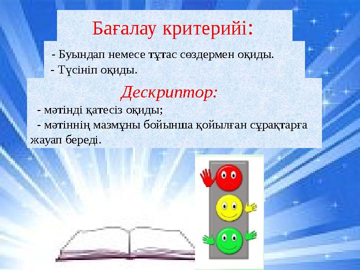 Бағалау критерийі : - Буындап немесе тұтас сөздермен оқиды. - Түсініп оқиды. Дескриптор: - мәтінді қатесіз оқиды;