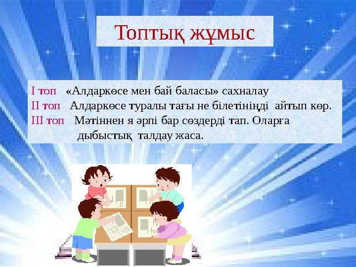 Топтық жұмыс І топ «Алдаркөсе мен бай баласы» сахналау ІІ топ Алдаркөсе туралы тағы не білетініңді айтып көр. ІІІ топ