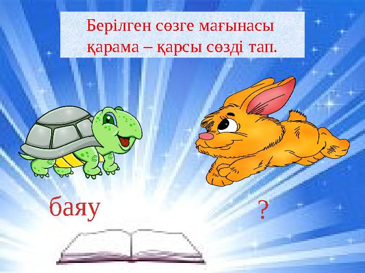 баяу ?Берілген сөзге мағынасы қарама – қарсы сөзді тап.