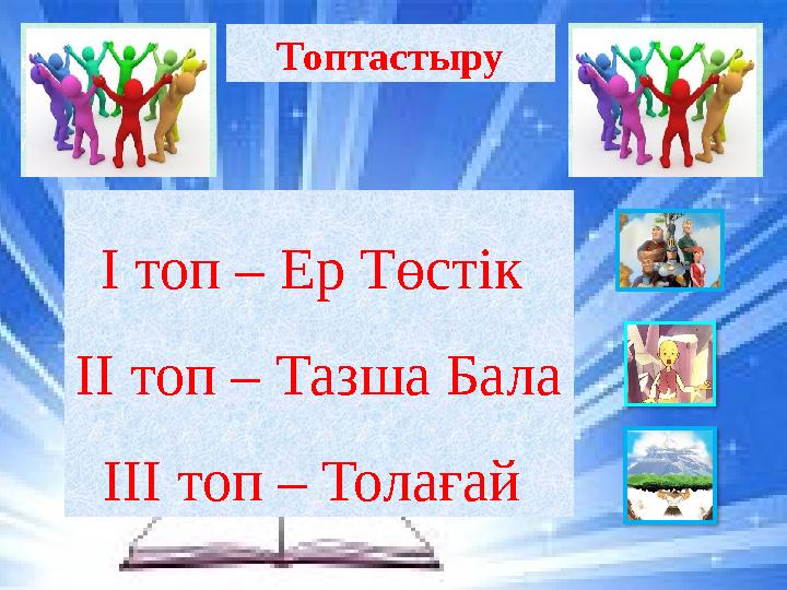 Топтастыру І топ – Ер Төстік ІІ топ – Тазша Бала ІІІ топ – Толағай