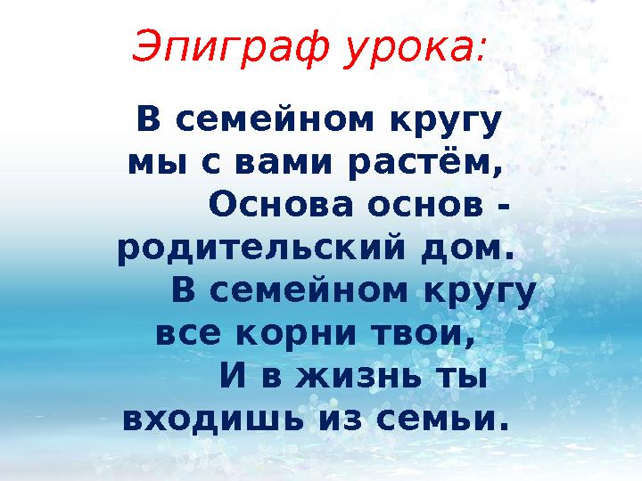 Эпиграф урока : В семейном кругу мы с вами растём, Основа основ - родительский дом. В семейном кру