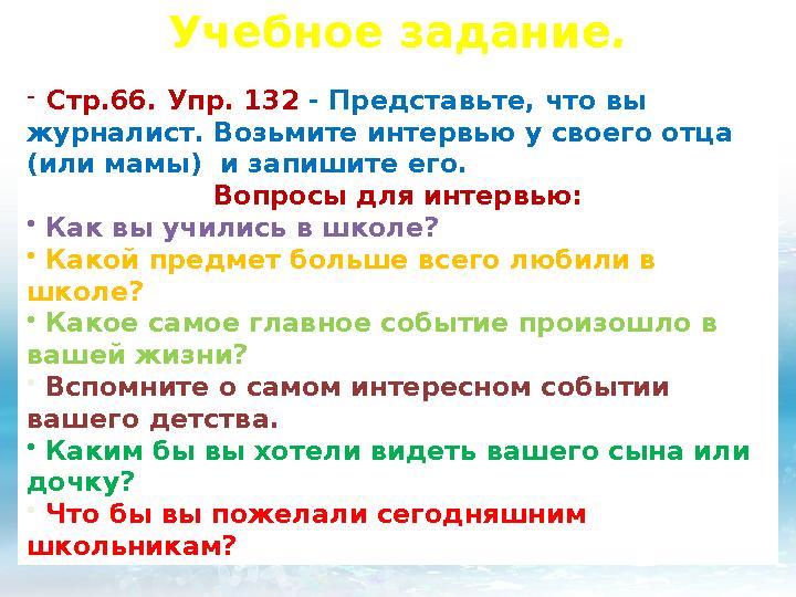 Учебное задание . - С тр .66. Упр. 132 - Представьте, что вы журналист. Возьмите интервью у своего отца (или мамы) и з