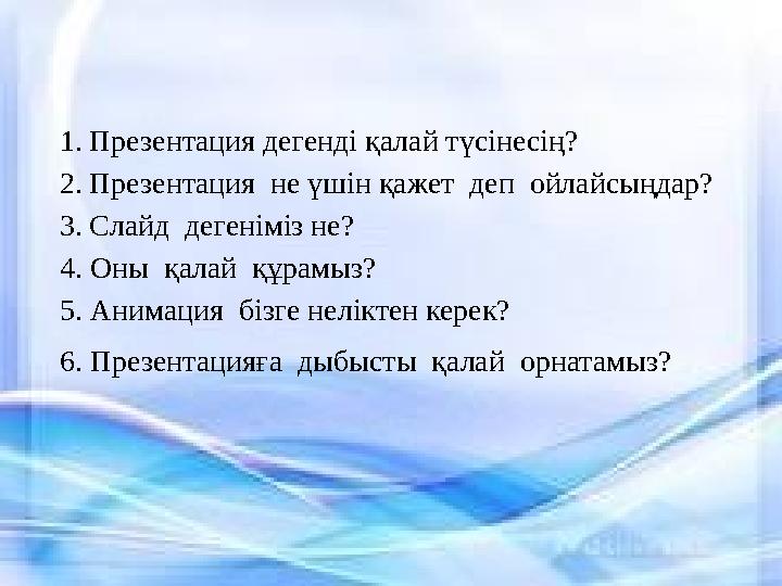 1. Презентация дегенді қалай түсінесің? 2. Презентация не үшін қажет деп ойлайсыңдар? 3. Слайд дегеніміз не? 4. Оны қалай