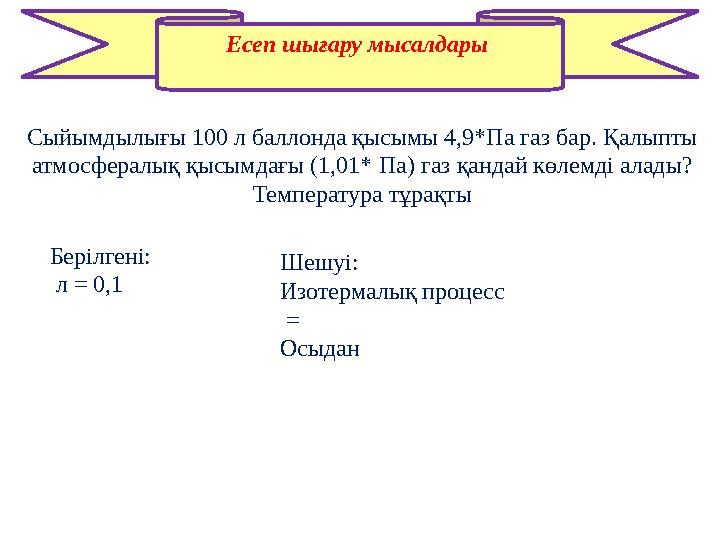 Есеп шығару мысалдары Сыйымдылығы 100 л баллонда қысымы 4,9* Па газ бар. Қалыпты атмосфералық қысымдағы (1,01* Па) газ қанда