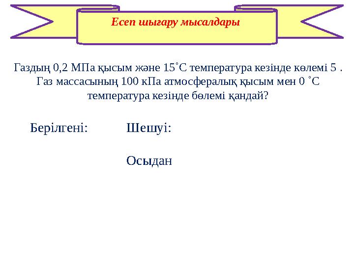 Есеп шығару мысалдары Газдың 0,2 МПа қысым және 15˚С температура кезінде көлемі 5 . Газ массасының 100 кПа атмосфералық қысым
