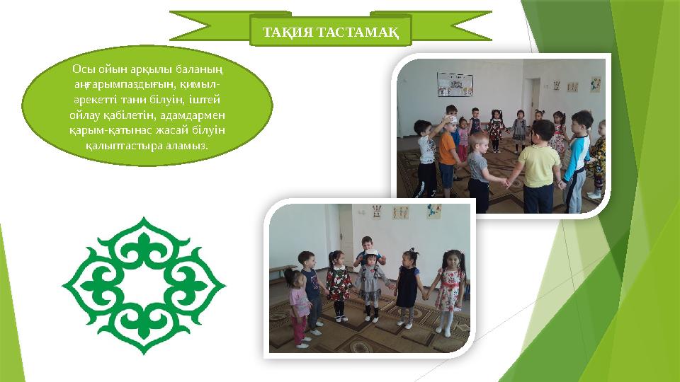 ТАҚИЯ ТАСТАМАҚ Осы ойын арқылы баланың аңғарымпаздығын, қимыл- әрекетті тани білуін, іштей ойлау қабілетін, адамдармен қарым-