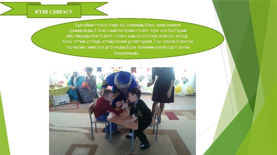 КҮШ СЫНАСУ Бұл ойын стол үстінде екі баланың білек сынасуымен орындалады.2 бала шынтақтарын столға тірек қол бастарын айқстыра
