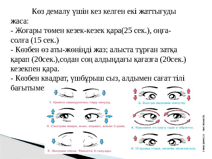 Көз демалу үшін кез келген екі жаттығуды жаса: - Жоғары төмен кезек-кезек қара(25 сек.), оңға- солға (15 сек.) - Көзбен өз аты-