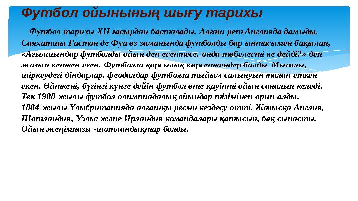 Футбол ойынының шығу тарихы Футбол тарихы XII ғасырдан басталады. Алғаш рет Англияда дамыды. Саяхатшы Гастон де Фуа өз заман