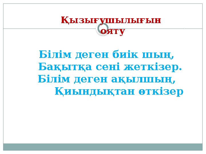 Қызығушылығын ояту Білім деген биік шың, Бақытқа сені жеткізер. Білім деген ақылшың, Қиындықтан өткізер