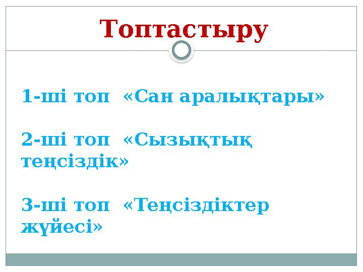 Топтастыру 1-ші топ «Сан аралықтары» 2-ші топ «Сызықтық теңсіздік» 3-ші топ «Теңсіздіктер жүйесі»