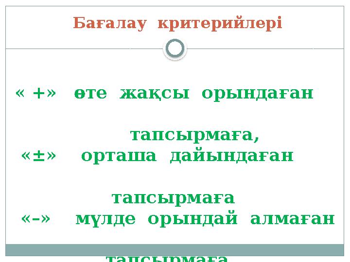 Бағалау критерийлері « +» өте жақсы орындаған тапсырмаға, «±» орташа дайындаған