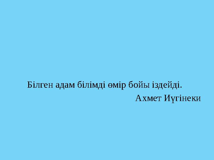 Білген адам білімді өмір бойы іздейді. Ахмет Иүгінеки