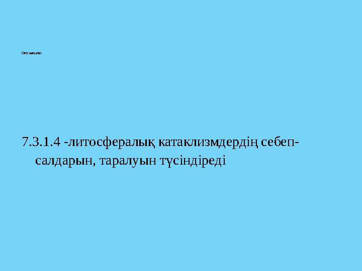 Оқу мақсаты: 7.3.1.4 -литосфералық катаклизмдердің себеп- салдарын, таралуын түсіндіреді