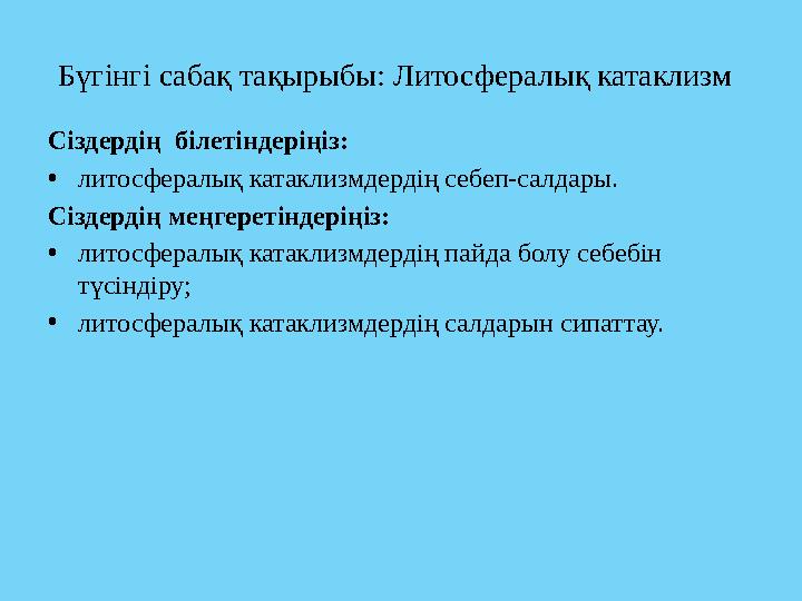 Сіздердің білетіндеріңіз: • литосфералық катаклизмдердің себеп-салдары. Сіздердің меңгеретіндеріңіз: • литосфералық катаклизмде