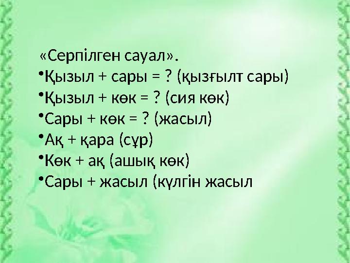 «Серпілген сауал». • Қызыл + сары = ? (қызғылт сары) • Қызыл + көк = ? (сия көк) • Сары + көк = ? (жасыл) • Ақ + қара (сұр) • Кө