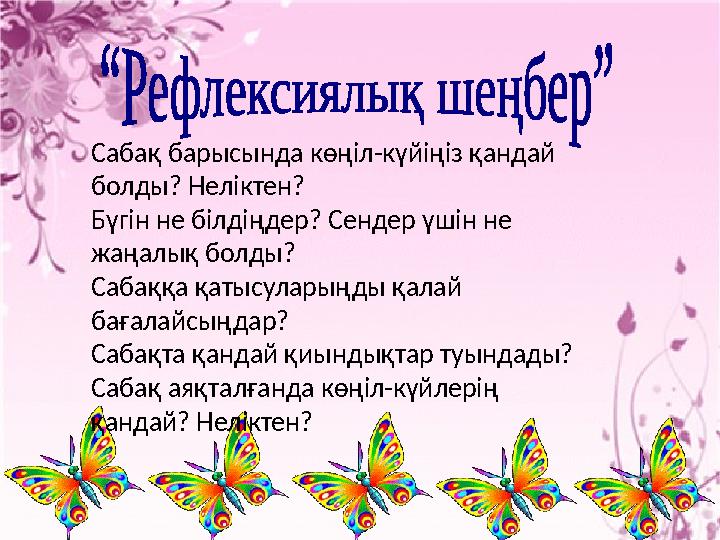 Сабақ барысында көңіл-күйіңіз қандай болды? Неліктен? Бүгін не білдіңдер? Сендер үшін не жаңалық болды? Сабаққа қатысуларыңды