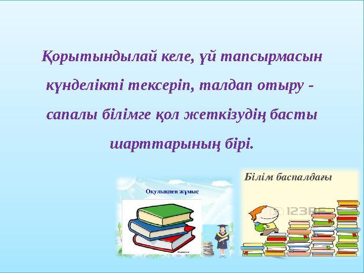 Қорытындылай келе, үй тапсырмасын күнделікті тексеріп, талдап отыру - сапалы білімге қол жеткізудің басты шарттарының бірі.