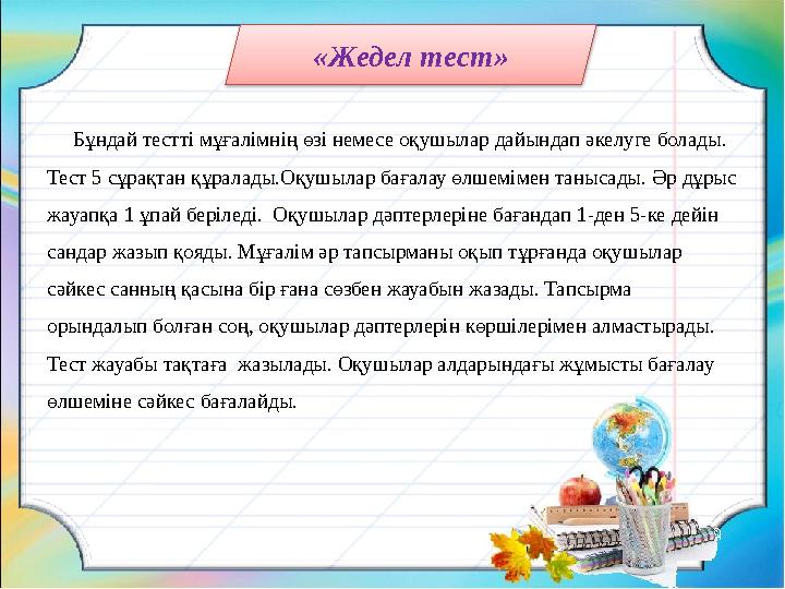 «Жедел тест» Бұндай тестті мұғалімнің өзі немесе оқушылар дайындап әкелуге болады. Тест 5 сұрақтан құралады.Оқушылар баға