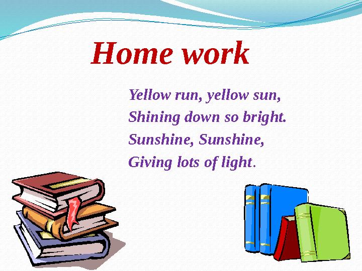 Home work Yellow run, yellow sun, Shining down so bright. Sunshine, Sunshine, Giving lots of light .