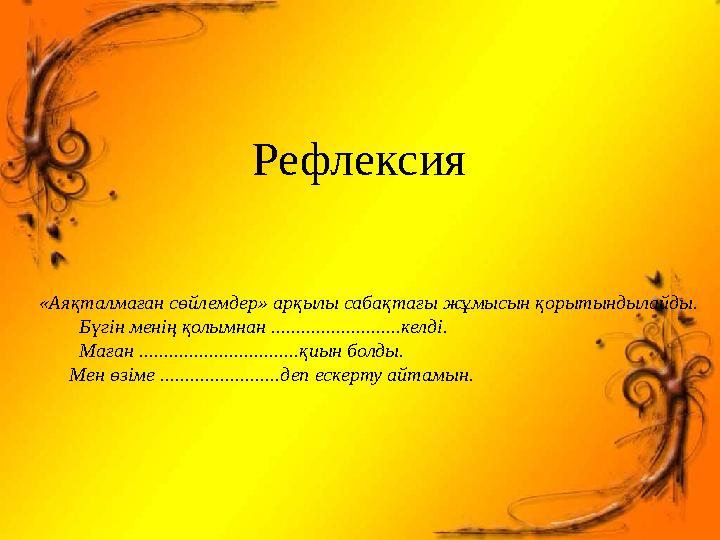 Рефлексия «Аяқталмаған сөйлемдер» арқылы сабақтағы жұмысын қорытындылайды. Бүгін менің