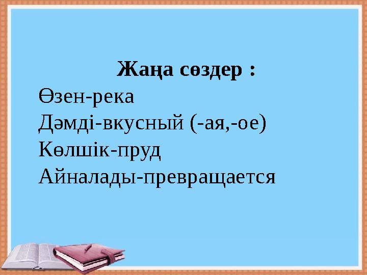 Жаңа сөздер : Өзен-река Дәмді-вкусный (-ая,-ое) К өлшік -пруд Айналады-превращается