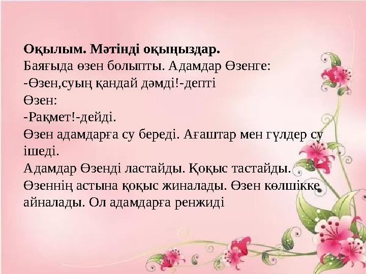 Оқылым. Мәтінді оқыңыздар. Баяғыда өзен болыпты. Адамдар Өзенге: - Өзен,суың қандай дәмді! - депті Өзен: - Рақмет! - дейді. Өзе