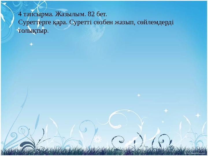 4 тапсырма . Жазылым. 82 бет. Суреттерге қара. Суретті сөзбен жазып, сөйлемдерді толықтыр.