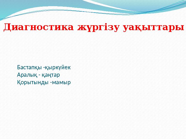 Бастапқы -қыркүйек Аралық - қаңтар Қорытынды -мамырДиагностика жүргізу уақыттары