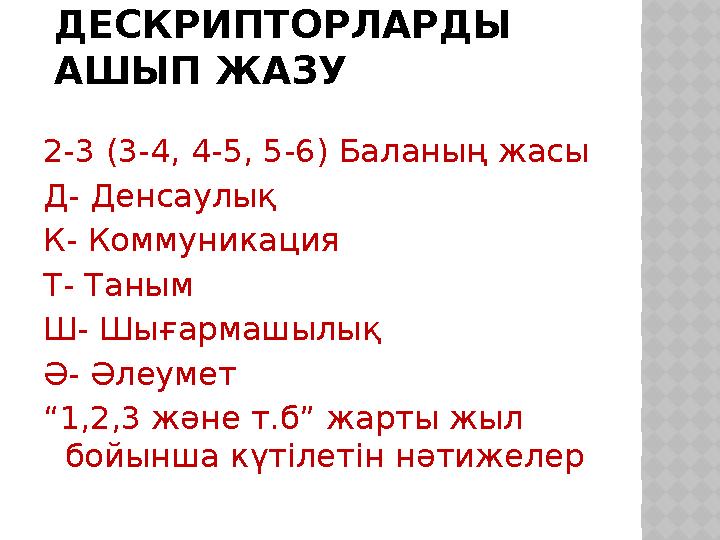 ДЕСКРИПТОРЛАРДЫ АШЫП ЖАЗУ 2-3 (3-4, 4-5, 5-6) Баланың жасы Д- Денсаулық К- Коммуникация Т- Таным Ш- Шығармашылық Ә- Әлеумет “