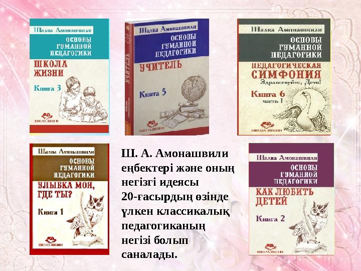 Ш. А. Амонашвили еңбектері және оның негізгі идеясы 20-ғасырдың өзінде үлкен классикалық педагогиканың негізі бол