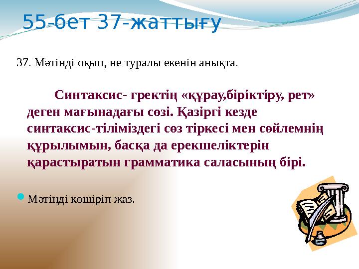 55-бет 37-жаттығу 37. Мәтінді оқып, не туралы екенін анықта. Синтаксис- гректің «құрау,біріктіру, рет» деген