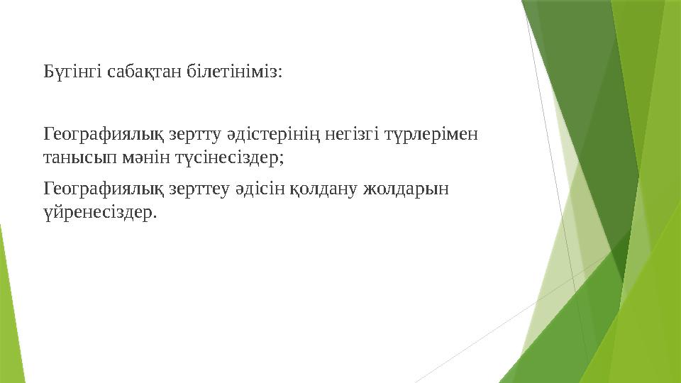 Бүгінгі сабақтан білетініміз: Географиялық зертту әдістерінің негізгі түрлерімен танысып мәнін түсінесіздер; Географиялық зертт