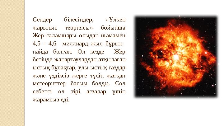 Сендер білесіңдер, «Үлкен жарылыс теориясы» бойынша Жер ғаламшары осыдан шамамен 4,5 - 4,6 миллиард жыл бұрын