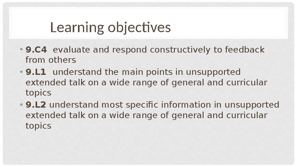 Learning objectives • 9.C4 evaluate and respond constructively to feedback from others • 9.L1 understand the main poi