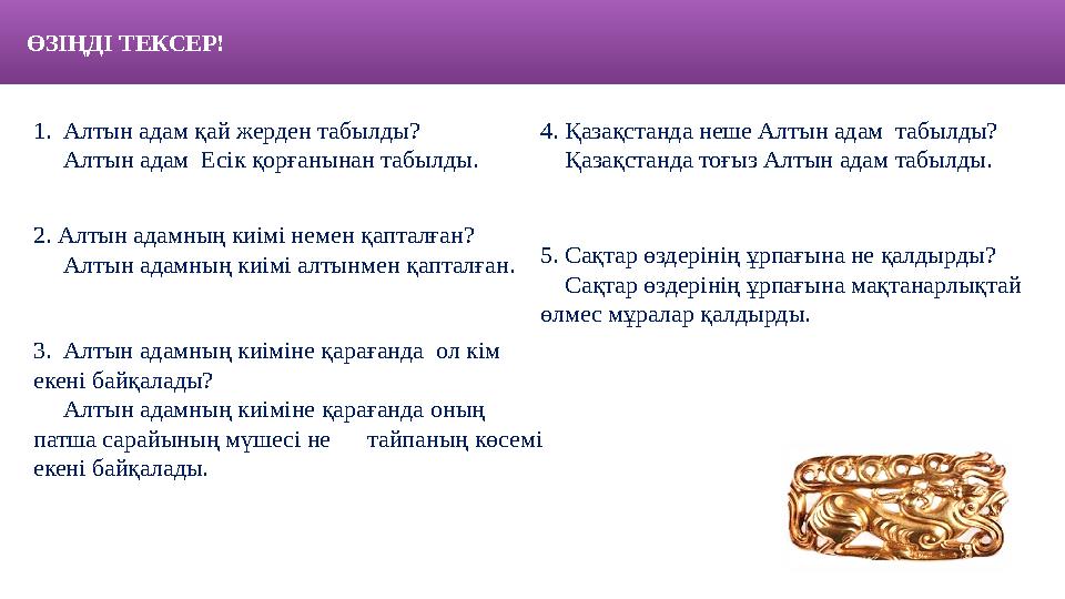 ӨЗІҢДІ ТЕКСЕР! 1. Алтын адам қай жерден табылды? Алтын адам Есік қорғанынан табылды. 2. Алтын адамның киімі немен қа